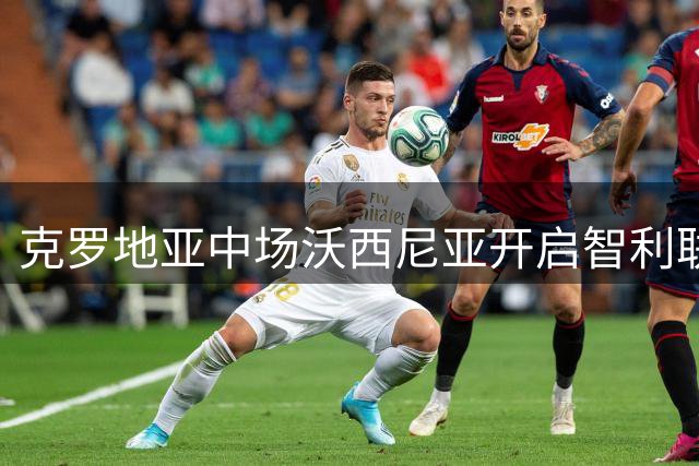 克罗地亚中场沃西尼亚开启智利联赛新征程